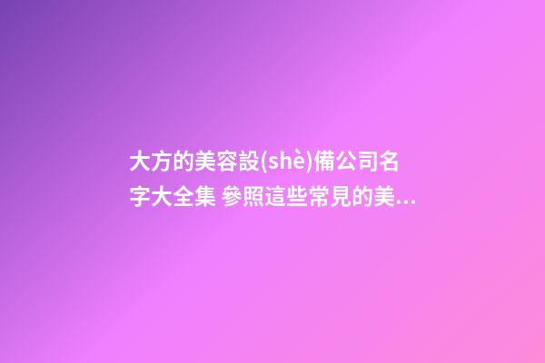 大方的美容設(shè)備公司名字大全集 參照這些常見的美名-第1張-公司起名-玄機派